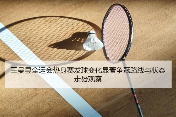王曼昱全运会热身赛发球变化显著争冠路线与状态走势观察